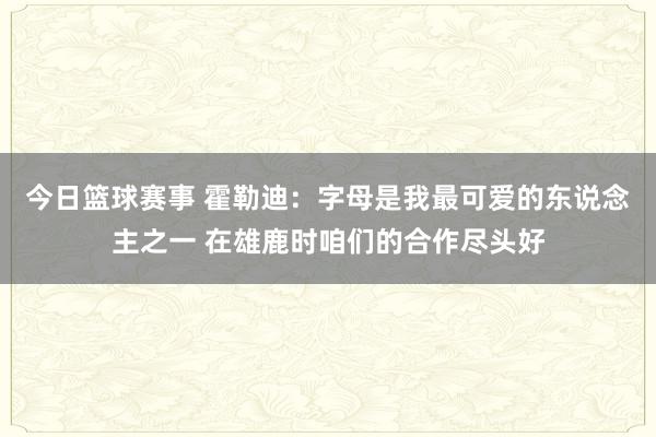 今日篮球赛事 霍勒迪：字母是我最可爱的东说念主之一 在雄鹿时咱们的合作尽头好