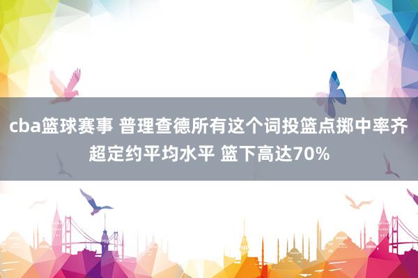 cba篮球赛事 普理查德所有这个词投篮点掷中率齐超定约平均水平 篮下高达70%