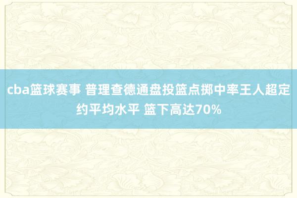 cba篮球赛事 普理查德通盘投篮点掷中率王人超定约平均水平 篮下高达70%