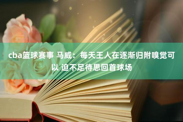 cba篮球赛事 马威：每天王人在逐渐归附嗅觉可以 迫不足待思回首球场