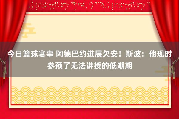 今日篮球赛事 阿德巴约进展欠安！斯波：他现时参预了无法讲授的低潮期