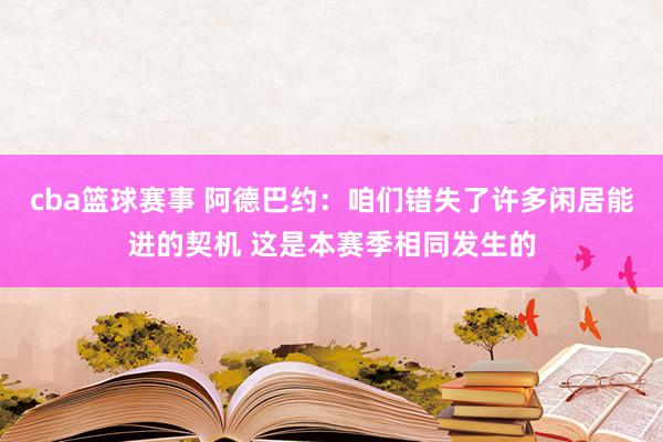 cba篮球赛事 阿德巴约：咱们错失了许多闲居能进的契机 这是本赛季相同发生的