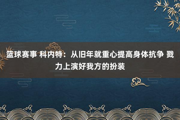 篮球赛事 科内特：从旧年就重心提高身体抗争 戮力上演好我方的扮装