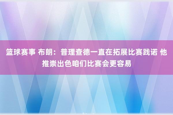 篮球赛事 布朗：普理查德一直在拓展比赛践诺 他推崇出色咱们比赛会更容易