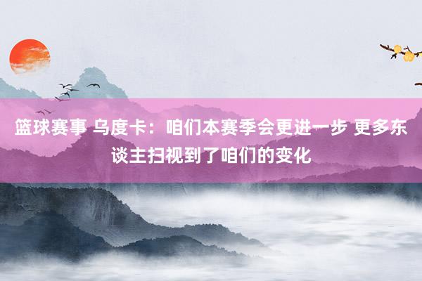 篮球赛事 乌度卡：咱们本赛季会更进一步 更多东谈主扫视到了咱们的变化