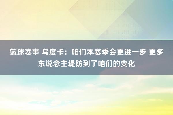 篮球赛事 乌度卡：咱们本赛季会更进一步 更多东说念主堤防到了咱们的变化