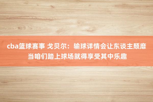 cba篮球赛事 戈贝尔：输球详情会让东谈主颓靡 当咱们踏上球场就得享受其中乐趣