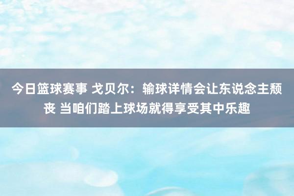 今日篮球赛事 戈贝尔：输球详情会让东说念主颓丧 当咱们踏上球场就得享受其中乐趣