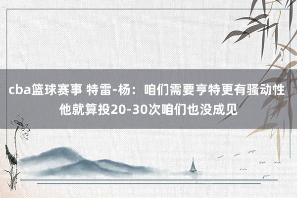 cba篮球赛事 特雷-杨：咱们需要亨特更有骚动性 他就算投20-30次咱们也没成见