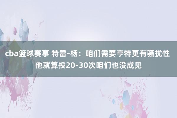 cba篮球赛事 特雷-杨：咱们需要亨特更有骚扰性 他就算投20-30次咱们也没成见