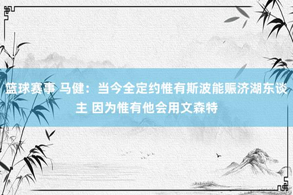 篮球赛事 马健：当今全定约惟有斯波能赈济湖东谈主 因为惟有他会用文森特