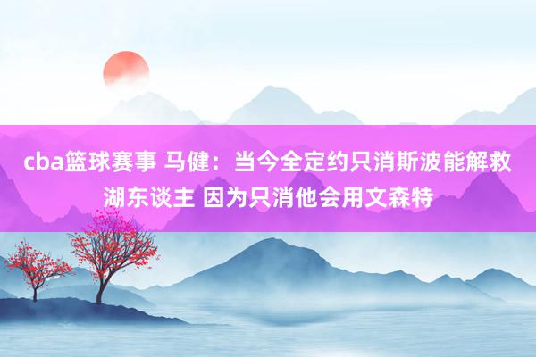 cba篮球赛事 马健：当今全定约只消斯波能解救湖东谈主 因为只消他会用文森特