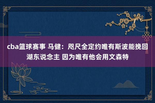 cba篮球赛事 马健：咫尺全定约唯有斯波能挽回湖东说念主 因为唯有他会用文森特