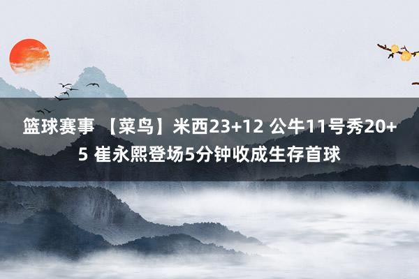 篮球赛事 【菜鸟】米西23+12 公牛11号秀20+5 崔永熙登场5分钟收成生存首球