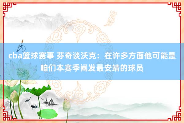 cba篮球赛事 芬奇谈沃克：在许多方面他可能是咱们本赛季阐发最安靖的球员