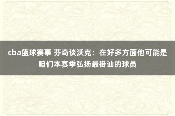 cba篮球赛事 芬奇谈沃克：在好多方面他可能是咱们本赛季弘扬最褂讪的球员