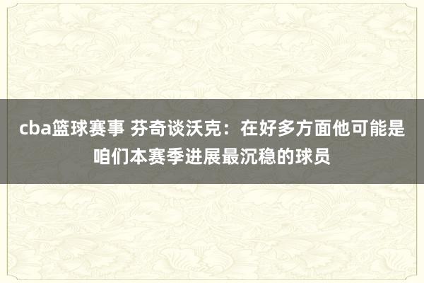 cba篮球赛事 芬奇谈沃克：在好多方面他可能是咱们本赛季进展最沉稳的球员