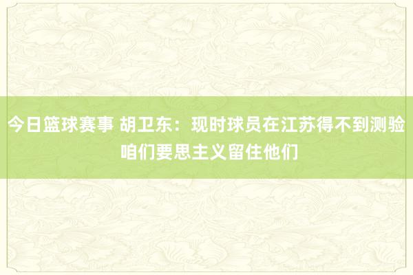 今日篮球赛事 胡卫东：现时球员在江苏得不到测验 咱们要思主义留住他们