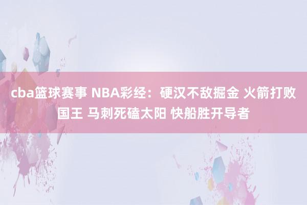 cba篮球赛事 NBA彩经：硬汉不敌掘金 火箭打败国王 马刺死磕太阳 快船胜开导者