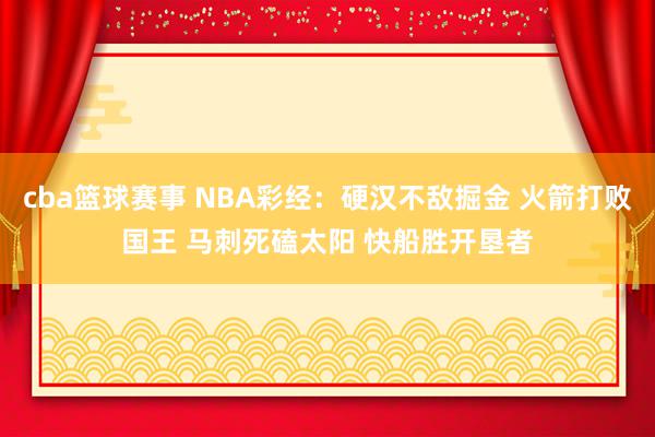 cba篮球赛事 NBA彩经：硬汉不敌掘金 火箭打败国王 马刺死磕太阳 快船胜开垦者