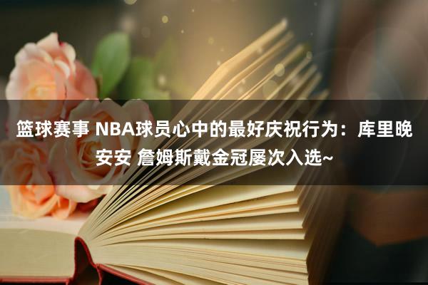 篮球赛事 NBA球员心中的最好庆祝行为：库里晚安安 詹姆斯戴金冠屡次入选~