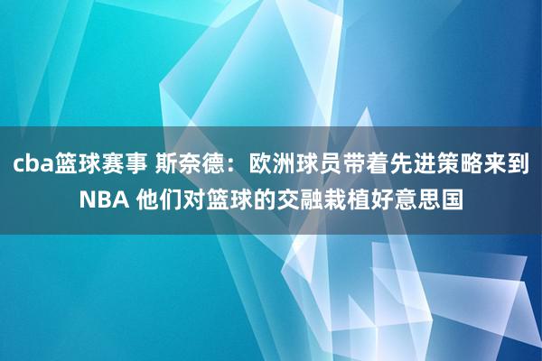 cba篮球赛事 斯奈德：欧洲球员带着先进策略来到NBA 他们对篮球的交融栽植好意思国