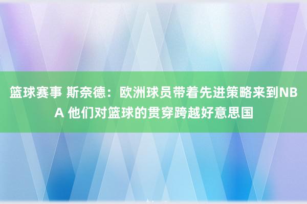 篮球赛事 斯奈德：欧洲球员带着先进策略来到NBA 他们对篮球的贯穿跨越好意思国