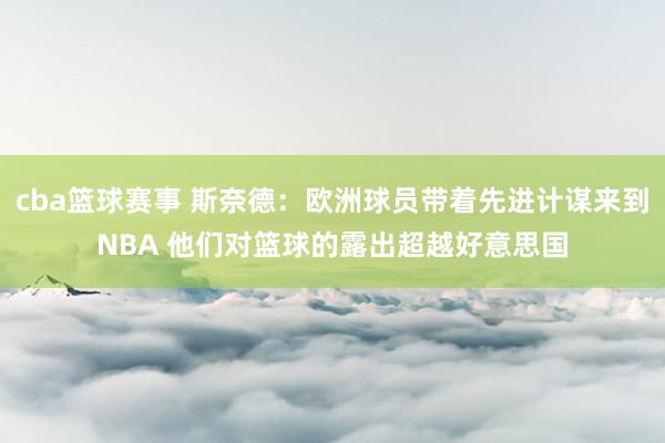 cba篮球赛事 斯奈德：欧洲球员带着先进计谋来到NBA 他们对篮球的露出超越好意思国