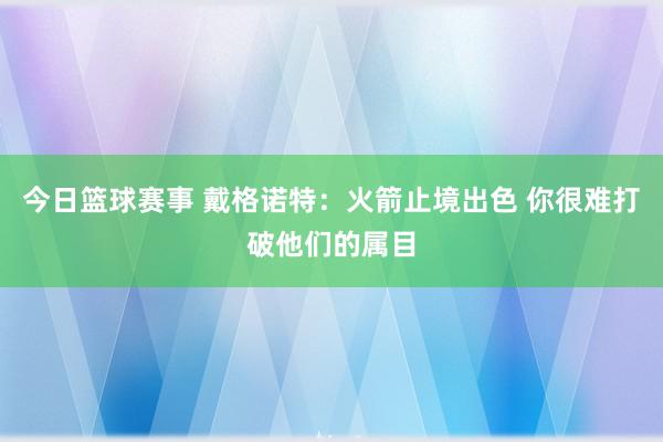 今日篮球赛事 戴格诺特：火箭止境出色 你很难打破他们的属目