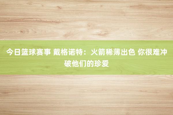 今日篮球赛事 戴格诺特：火箭稀薄出色 你很难冲破他们的珍爱