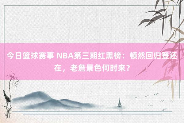 今日篮球赛事 NBA第三期红黑榜：顿然回归登还在，老詹景色何时来？