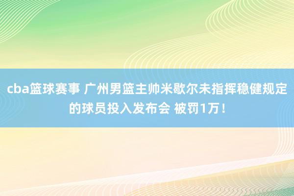 cba篮球赛事 广州男篮主帅米歇尔未指挥稳健规定的球员投入发布会 被罚1万！