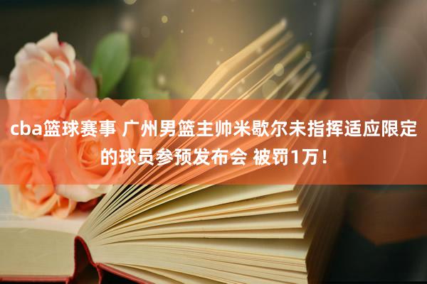 cba篮球赛事 广州男篮主帅米歇尔未指挥适应限定的球员参预发布会 被罚1万！