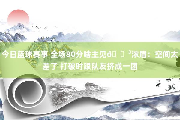 今日篮球赛事 全场80分啥主见😳浓眉：空间太差了 打破时跟队友挤成一团