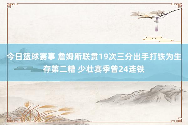 今日篮球赛事 詹姆斯联贯19次三分出手打铁为生存第二糟 少壮赛季曾24连铁