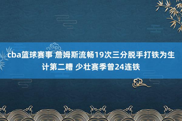 cba篮球赛事 詹姆斯流畅19次三分脱手打铁为生计第二糟 少壮赛季曾24连铁