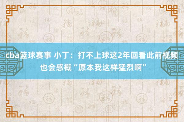 cba篮球赛事 小丁：打不上球这2年回看此前视频 也会感概“原本我这样猛烈啊”