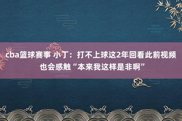 cba篮球赛事 小丁：打不上球这2年回看此前视频 也会感触“本来我这样是非啊”