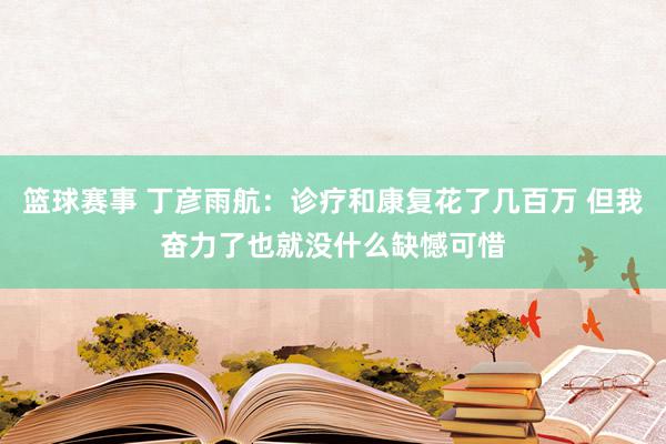 篮球赛事 丁彦雨航：诊疗和康复花了几百万 但我奋力了也就没什么缺憾可惜