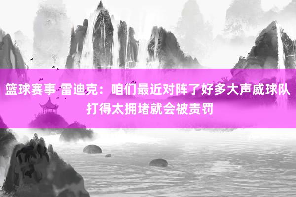 篮球赛事 雷迪克：咱们最近对阵了好多大声威球队 打得太拥堵就会被责罚