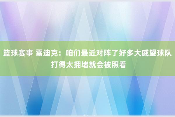 篮球赛事 雷迪克：咱们最近对阵了好多大威望球队 打得太拥堵就会被照看