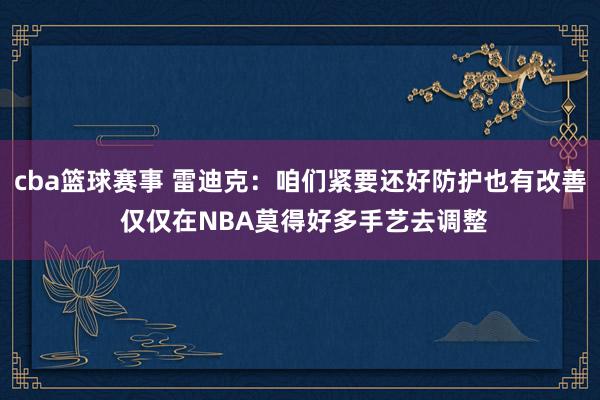 cba篮球赛事 雷迪克：咱们紧要还好防护也有改善 仅仅在NBA莫得好多手艺去调整