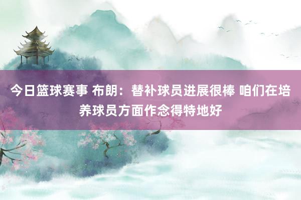 今日篮球赛事 布朗：替补球员进展很棒 咱们在培养球员方面作念得特地好