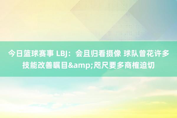 今日篮球赛事 LBJ：会且归看摄像 球队曾花许多技能改善瞩目&咫尺要多商榷迫切