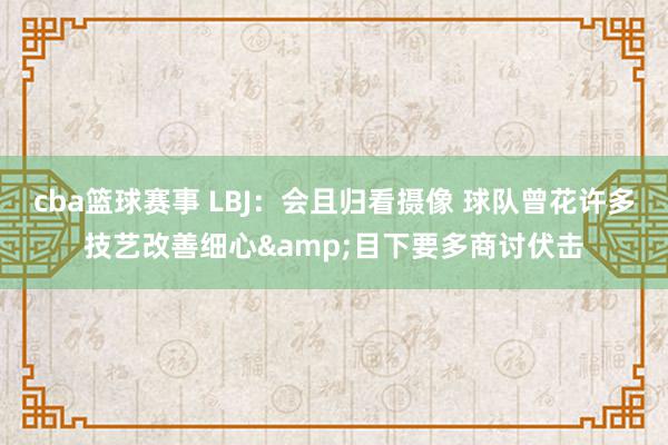 cba篮球赛事 LBJ：会且归看摄像 球队曾花许多技艺改善细心&目下要多商讨伏击