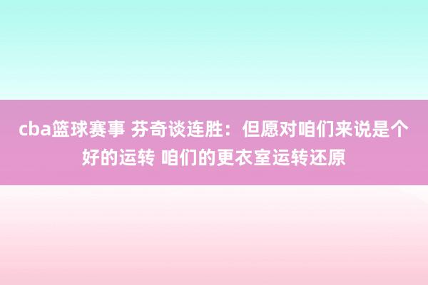 cba篮球赛事 芬奇谈连胜：但愿对咱们来说是个好的运转 咱们的更衣室运转还原