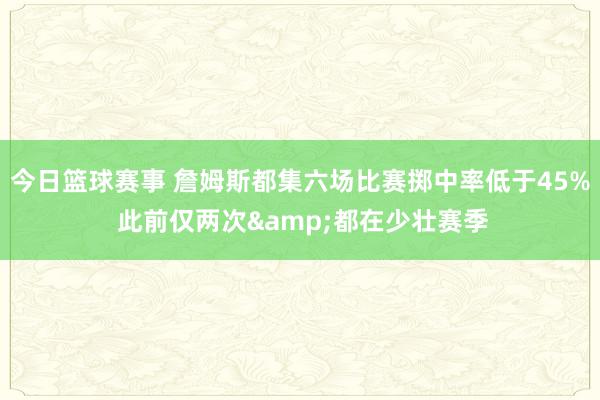 今日篮球赛事 詹姆斯都集六场比赛掷中率低于45% 此前仅两次&都在少壮赛季