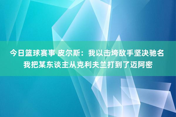 今日篮球赛事 皮尔斯：我以击垮敌手坚决驰名 我把某东谈主从克利夫兰打到了迈阿密