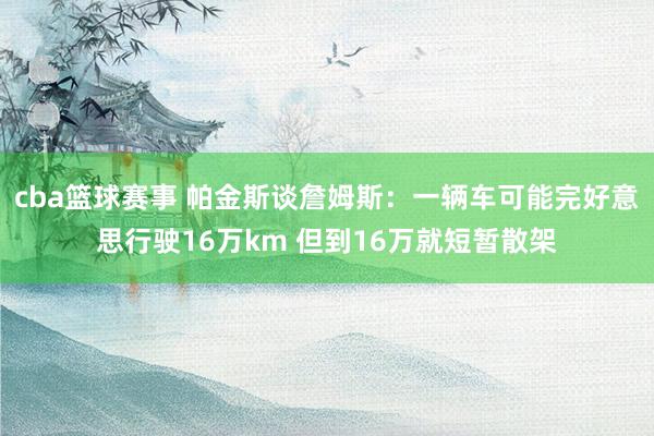 cba篮球赛事 帕金斯谈詹姆斯：一辆车可能完好意思行驶16万km 但到16万就短暂散架