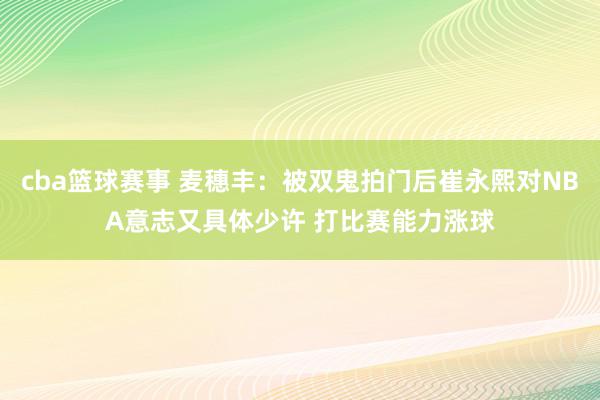 cba篮球赛事 麦穗丰：被双鬼拍门后崔永熙对NBA意志又具体少许 打比赛能力涨球